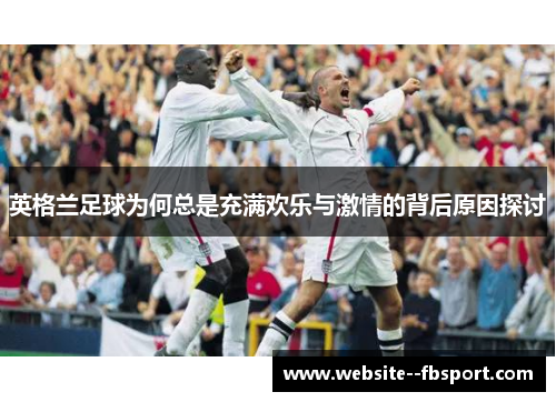 英格兰足球为何总是充满欢乐与激情的背后原因探讨 英格兰足球为何总是充满欢乐与激情的背后原因探讨