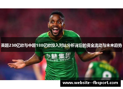 英超230亿欧与中超188亿欧投入对比分析背后的资金流动与未来趋势 英超230亿欧与中超188亿欧投入对比分析背后的资金流动与未来趋势