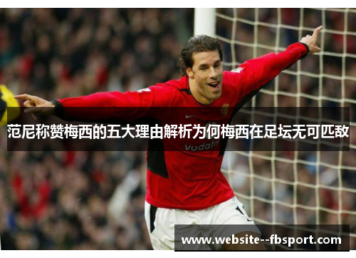 范尼称赞梅西的五大理由解析为何梅西在足坛无可匹敌