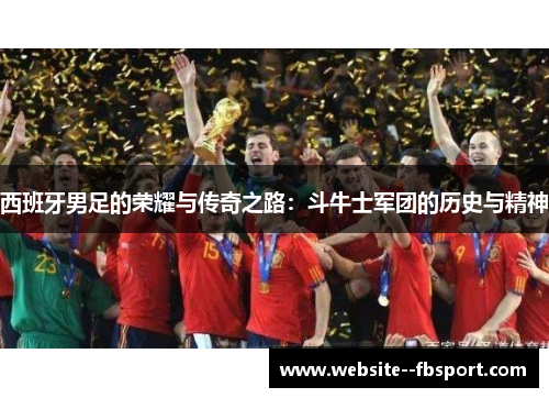 西班牙男足的荣耀与传奇之路：斗牛士军团的历史与精神