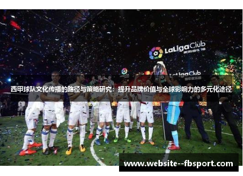 西甲球队文化传播的路径与策略研究：提升品牌价值与全球影响力的多元化途径