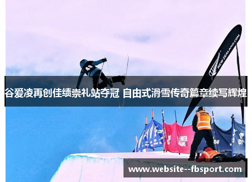 谷爱凌再创佳绩崇礼站夺冠 自由式滑雪传奇篇章续写辉煌 谷爱凌再创佳绩崇礼站夺冠 自由式滑雪传奇篇章续写辉煌