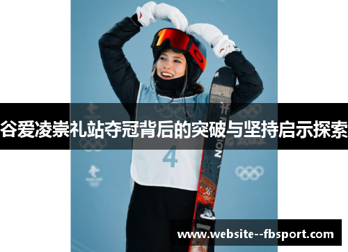 谷爱凌崇礼站夺冠背后的突破与坚持启示探索 谷爱凌崇礼站夺冠背后的突破与坚持启示探索