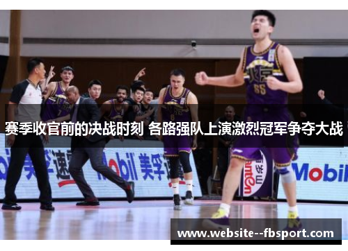 赛季收官前的决战时刻 各路强队上演激烈冠军争夺大战 赛季收官前的决战时刻 各路强队上演激烈冠军争夺大战