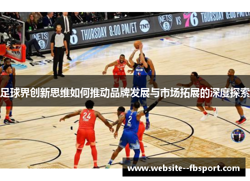 足球界创新思维如何推动品牌发展与市场拓展的深度探索 足球界创新思维如何推动品牌发展与市场拓展的深度探索
