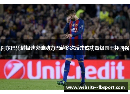 阿尔巴凭借极速突破助力巴萨多次反击成功晋级国王杯四强 阿尔巴凭借极速突破助力巴萨多次反击成功晋级国王杯四强