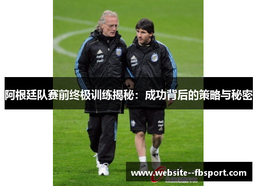 阿根廷队赛前终极训练揭秘:成功背后的策略与秘密 阿根廷队赛前终极训练揭秘:成功背后的策略与秘密