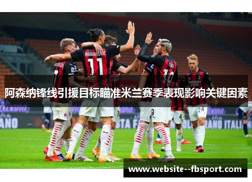 阿森纳锋线引援目标瞄准米兰赛季表现影响关键因素