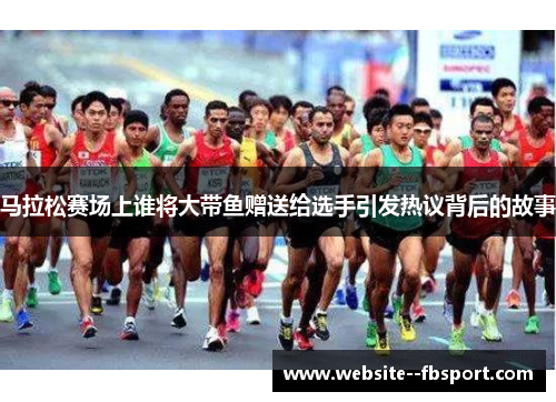 马拉松赛场上谁将大带鱼赠送给选手引发热议背后的故事 马拉松赛场上谁将大带鱼赠送给选手引发热议背后的故事