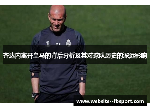 齐达内离开皇马的背后分析及其对球队历史的深远影响