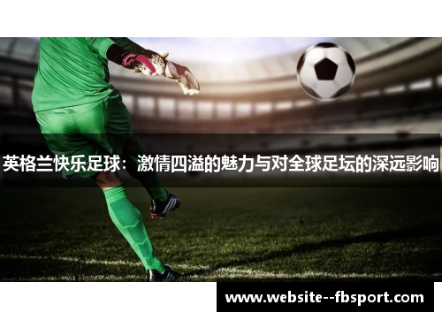 英格兰快乐足球：激情四溢的魅力与对全球足坛的深远影响