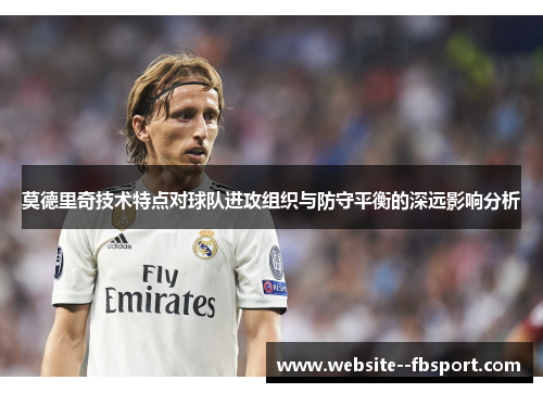 莫德里奇技术特点对球队进攻组织与防守平衡的深远影响分析 莫德里奇技术特点对球队进攻组织与防守平衡的深远影响分析