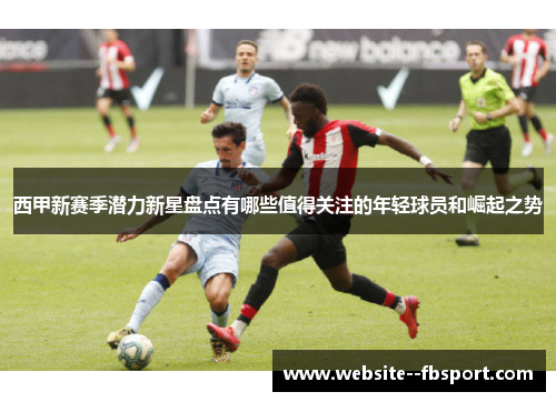 西甲新赛季潜力新星盘点有哪些值得关注的年轻球员和崛起之势