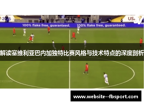 解读塞维利亚巴内加独特比赛风格与技术特点的深度剖析 解读塞维利亚巴内加独特比赛风格与技术特点的深度剖析