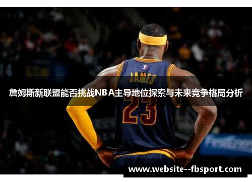 詹姆斯新联盟能否挑战NBA主导地位探索与未来竞争格局分析 詹姆斯新联盟能否挑战NBA主导地位探索与未来竞争格局分析