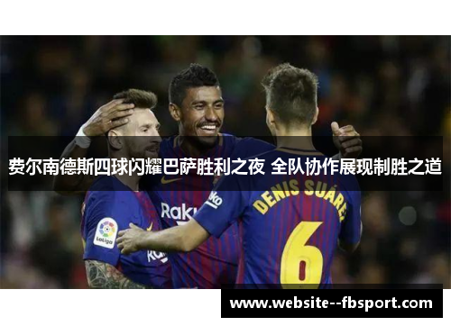 费尔南德斯四球闪耀巴萨胜利之夜 全队协作展现制胜之道 费尔南德斯四球闪耀巴萨胜利之夜 全队协作展现制胜之道