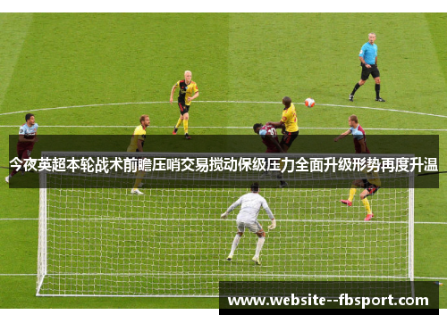 今夜英超本轮战术前瞻压哨交易搅动保级压力全面升级形势再度升温