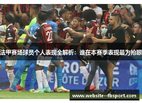 法甲赛场球员个人表现全解析:谁在本赛季表现最为抢眼 法甲赛场球员个人表现全解析:谁在本赛季表现最为抢眼