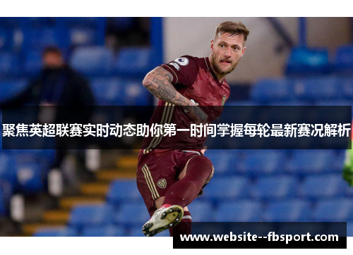 聚焦英超联赛实时动态助你第一时间掌握每轮最新赛况解析