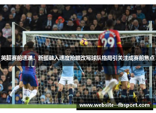 英超赛前速递：新援融入速度抢眼改写球队格局引关注成赛前焦点