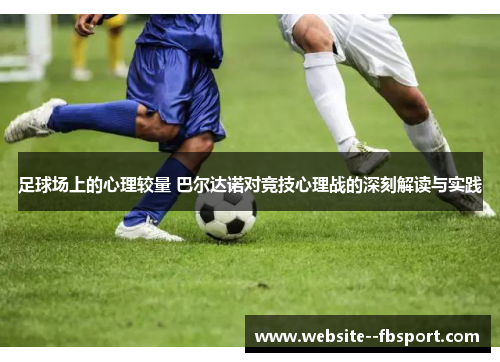 足球场上的心理较量 巴尔达诺对竞技心理战的深刻解读与实践 足球场上的心理较量 巴尔达诺对竞技心理战的深刻解读与实践