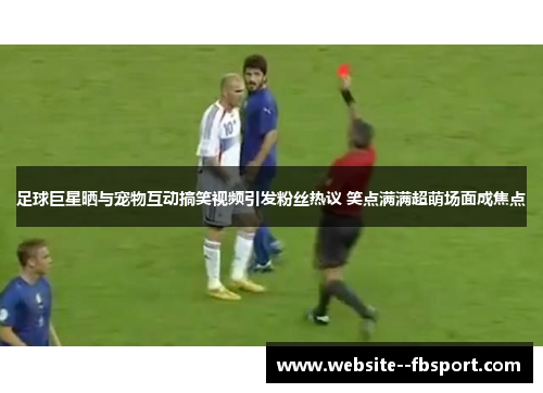 足球巨星晒与宠物互动搞笑视频引发粉丝热议 笑点满满超萌场面成焦点