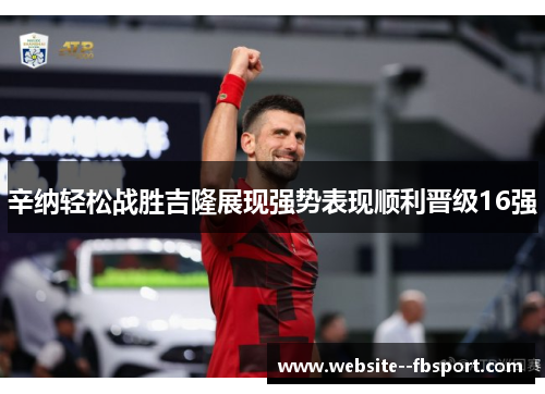 辛纳轻松战胜吉隆展现强势表现顺利晋级16强 辛纳轻松战胜吉隆展现强势表现顺利晋级16强