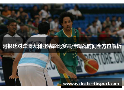 阿根廷对阵澳大利亚精彩比赛最佳观战时间全方位解析 阿根廷对阵澳大利亚精彩比赛最佳观战时间全方位解析