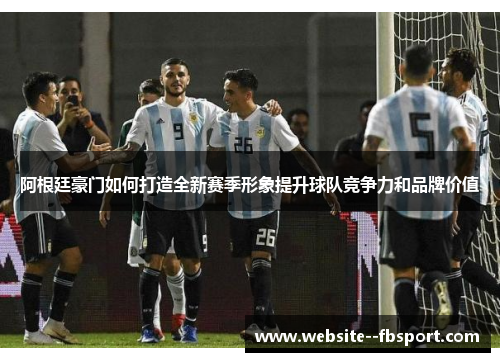 阿根廷豪门如何打造全新赛季形象提升球队竞争力和品牌价值