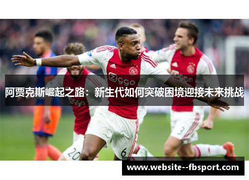 阿贾克斯崛起之路:新生代如何突破困境迎接未来挑战 阿贾克斯崛起之路:新生代如何突破困境迎接未来挑战