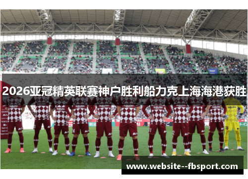 2026亚冠精英联赛神户胜利船力克上海海港获胜