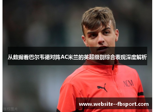 从数据看巴尔韦德对阵AC米兰的英超级别综合表现深度解析 从数据看巴尔韦德对阵AC米兰的英超级别综合表现深度解析