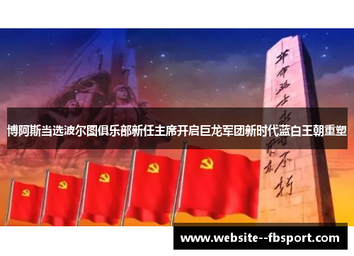 博阿斯当选波尔图俱乐部新任主席开启巨龙军团新时代蓝白王朝重塑