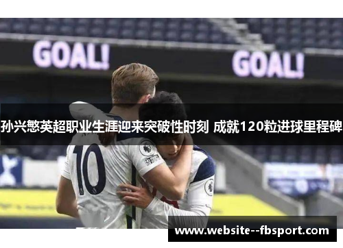 孙兴慜英超职业生涯迎来突破性时刻 成就120粒进球里程碑