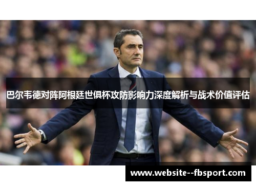 巴尔韦德对阵阿根廷世俱杯攻防影响力深度解析与战术价值评估 巴尔韦德对阵阿根廷世俱杯攻防影响力深度解析与战术价值评估
