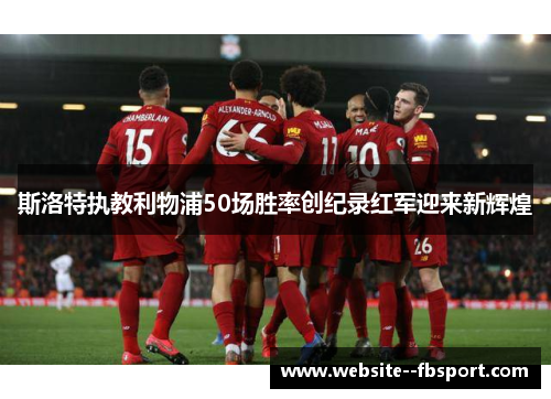 斯洛特执教利物浦50场胜率创纪录红军迎来新辉煌 斯洛特执教利物浦50场胜率创纪录红军迎来新辉煌