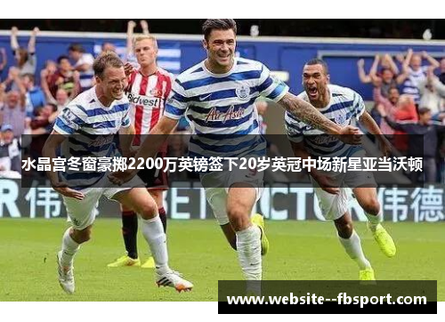 水晶宫冬窗豪掷2200万英镑签下20岁英冠中场新星亚当沃顿 水晶宫冬窗豪掷2200万英镑签下20岁英冠中场新星亚当沃顿