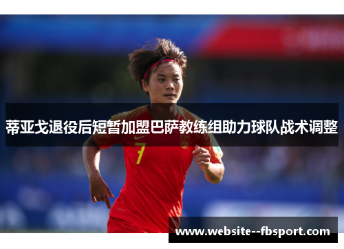 蒂亚戈退役后短暂加盟巴萨教练组助力球队战术调整