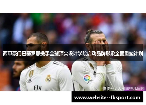 西甲豪门巴塞罗那携手全球顶尖设计学院启动品牌形象全面重塑计划