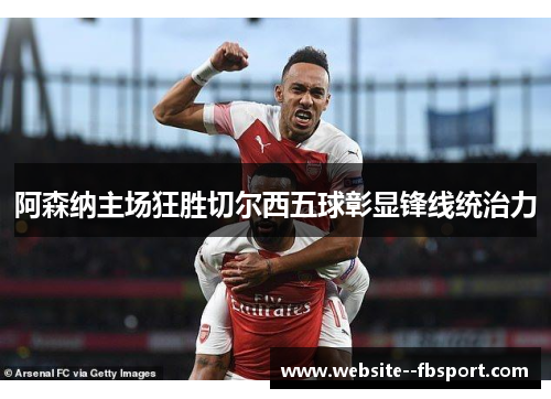 阿森纳主场狂胜切尔西五球彰显锋线统治力 阿森纳主场狂胜切尔西五球彰显锋线统治力