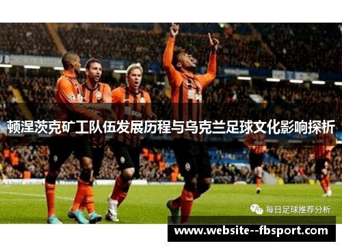 顿涅茨克矿工队伍发展历程与乌克兰足球文化影响探析