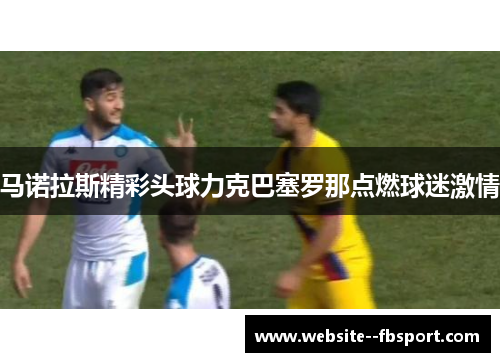 马诺拉斯精彩头球力克巴塞罗那点燃球迷激情