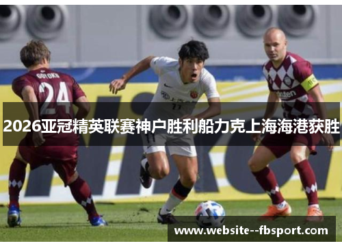2026亚冠精英联赛神户胜利船力克上海海港获胜