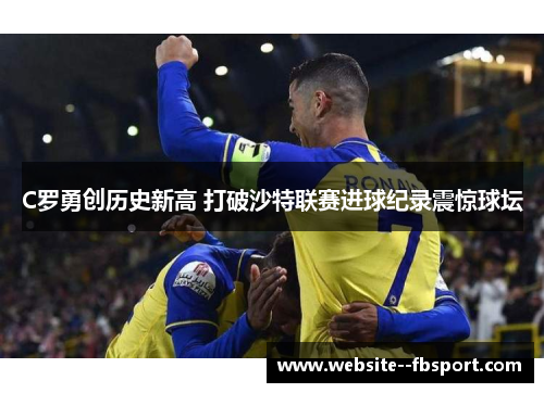 C罗勇创历史新高 打破沙特联赛进球纪录震惊球坛