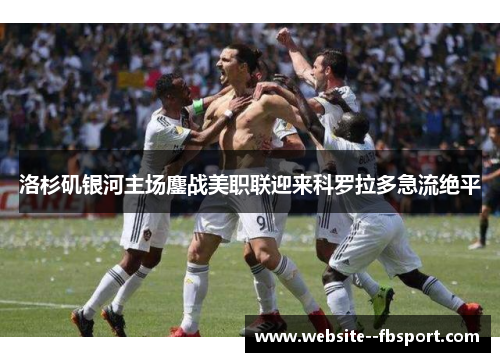 洛杉矶银河主场鏖战美职联迎来科罗拉多急流绝平 洛杉矶银河主场鏖战美职联迎来科罗拉多急流绝平