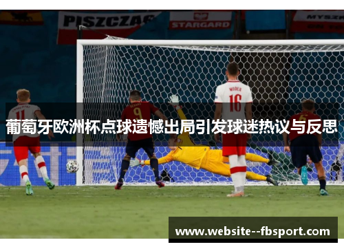 葡萄牙欧洲杯点球遗憾出局引发球迷热议与反思 葡萄牙欧洲杯点球遗憾出局引发球迷热议与反思