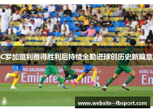 C罗加盟利雅得胜利后持续全勤进球创历史新篇章 C罗加盟利雅得胜利后持续全勤进球创历史新篇章