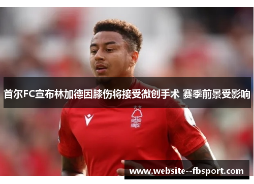 首尔FC宣布林加德因膝伤将接受微创手术 赛季前景受影响 首尔FC宣布林加德因膝伤将接受微创手术 赛季前景受影响